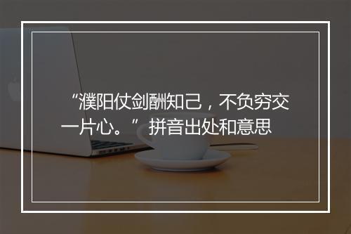 “濮阳仗剑酬知己，不负穷交一片心。”拼音出处和意思