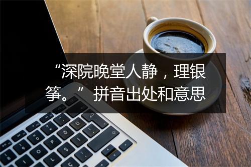 “深院晚堂人静，理银筝。”拼音出处和意思