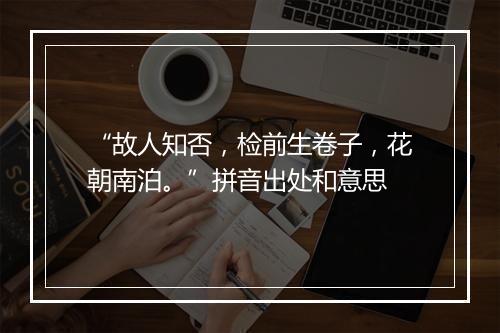 “故人知否，检前生卷子，花朝南泊。”拼音出处和意思