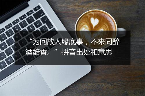 “为问故人缘底事，不来同醉酒醅香。”拼音出处和意思