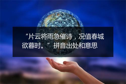 “片云将雨急催诗，况值春城欲暮时。”拼音出处和意思