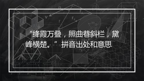 “绛霞万叠，照曲巷斜栏，黛峰横楚。”拼音出处和意思