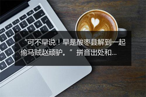 “可不早说！早是酸枣县解到一起偷马贼赵顽驴。”拼音出处和意思