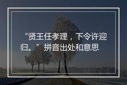 “贤王任孝理，下令许迎归。”拼音出处和意思