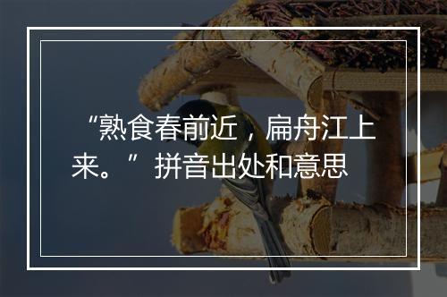 “熟食春前近，扁舟江上来。”拼音出处和意思