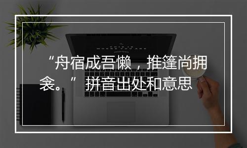 “舟宿成吾懒，推篷尚拥衾。”拼音出处和意思