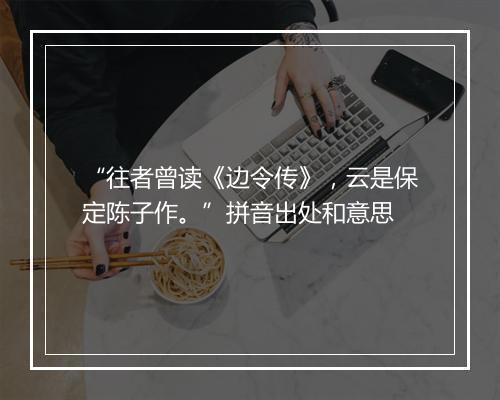 “往者曾读《边令传》，云是保定陈子作。”拼音出处和意思