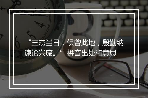 “三杰当日，俱曾此地，殷勤纳谏论兴废。”拼音出处和意思