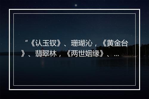 “《认玉钗》、珊瑚沁，《黄金台》、翡翠林，《两世姻缘》、赏音协音。”拼音出处和意思