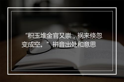 “积玉堆金官又崇，祸来倏忽变成空。”拼音出处和意思