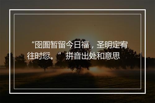 “囹圄暂留今日福，圣明定宥往时愆。”拼音出处和意思