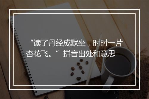 “读了丹经成默坐，时时一片杏花飞。”拼音出处和意思