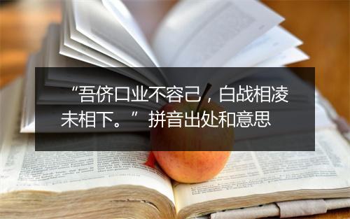 “吾侪口业不容己，白战相凌未相下。”拼音出处和意思