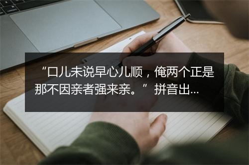 “口儿未说早心儿顺，俺两个正是那不因亲者强来亲。”拼音出处和意思