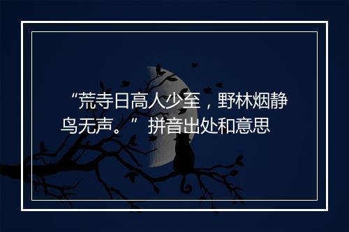 “荒寺日高人少至，野林烟静鸟无声。”拼音出处和意思