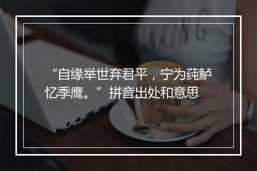 “自缘举世弃君平，宁为莼鲈忆季鹰。”拼音出处和意思