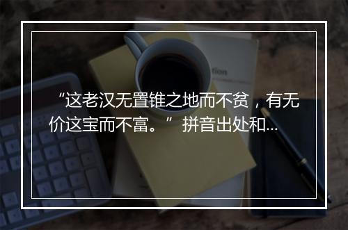 “这老汉无置锥之地而不贫，有无价这宝而不富。”拼音出处和意思