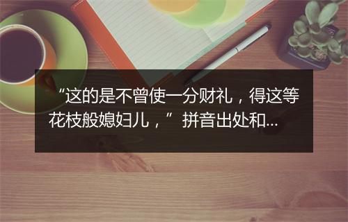 “这的是不曾使一分财礼，得这等花枝般媳妇儿，”拼音出处和意思