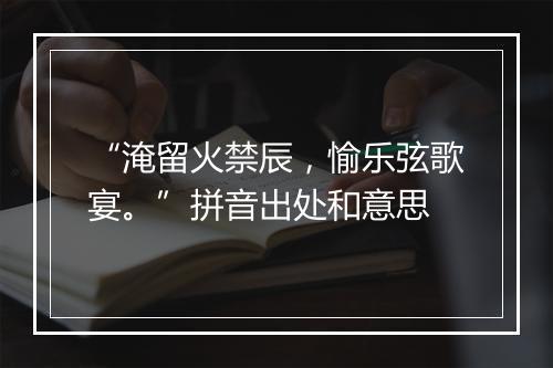 “淹留火禁辰，愉乐弦歌宴。”拼音出处和意思