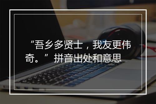 “吾乡多贤士，我友更伟奇。”拼音出处和意思