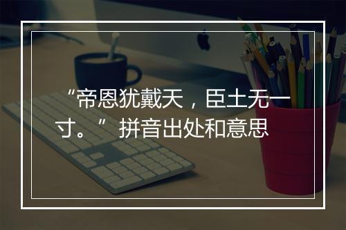 “帝恩犹戴天，臣土无一寸。”拼音出处和意思