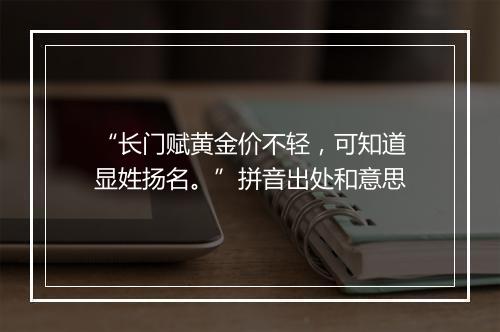 “长门赋黄金价不轻，可知道显姓扬名。”拼音出处和意思