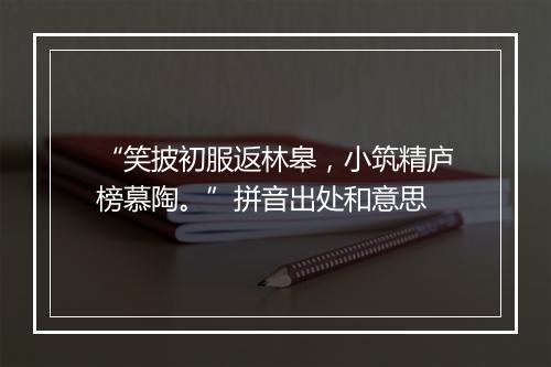 “笑披初服返林皋，小筑精庐榜慕陶。”拼音出处和意思