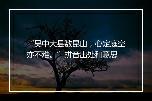 “吴中大县数昆山，心定庭空亦不难。”拼音出处和意思