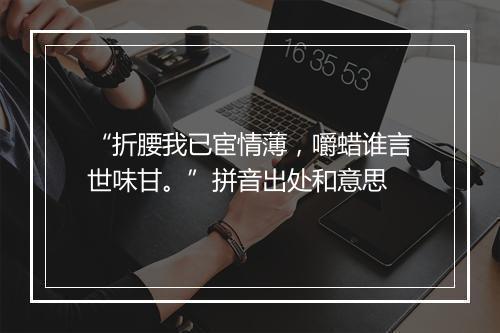 “折腰我已宦情薄，嚼蜡谁言世味甘。”拼音出处和意思