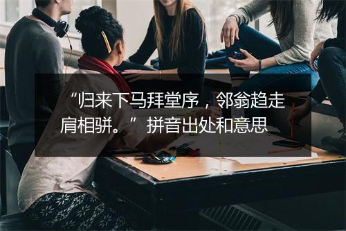 “归来下马拜堂序，邻翁趋走肩相骈。”拼音出处和意思