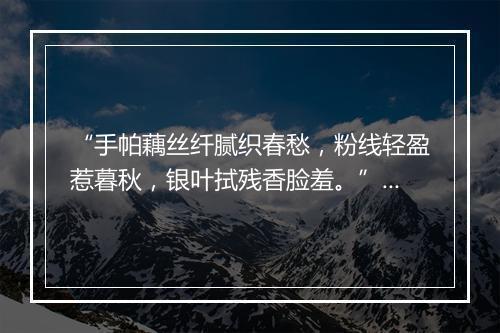 “手帕藕丝纤腻织春愁，粉线轻盈惹暮秋，银叶拭残香脸羞。”拼音出处和意思