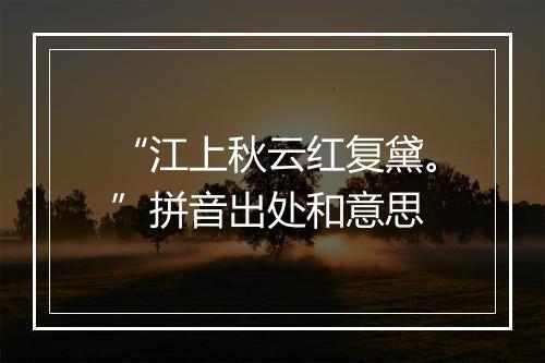 “江上秋云红复黛。”拼音出处和意思