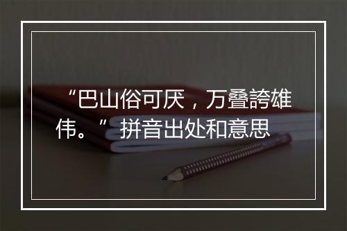 “巴山俗可厌，万叠誇雄伟。”拼音出处和意思