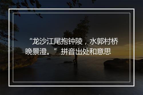 “龙沙江尾抱钟陵，水郭村桥晚景澄。”拼音出处和意思