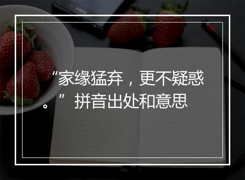 “家缘猛弃，更不疑惑。”拼音出处和意思