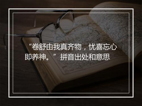 “卷舒由我真齐物，忧喜忘心即养神。”拼音出处和意思