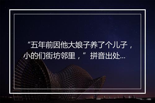 “五年前因他大娘子养了个儿子，小的们街坊邻里，”拼音出处和意思