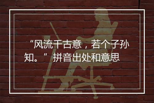 “风流千古意，若个子孙知。”拼音出处和意思