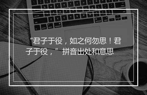 “君子于役，如之何勿思！君子于役，”拼音出处和意思