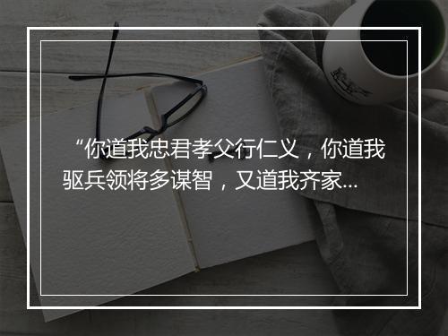 “你道我忠君孝父行仁义，你道我驱兵领将多谋智，又道我齐家治国能兴利。”拼音出处和意思