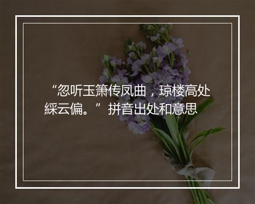 “忽听玉箫传凤曲，琼楼高处綵云偏。”拼音出处和意思