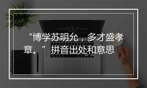 “博学苏明允，多才盛孝章。”拼音出处和意思