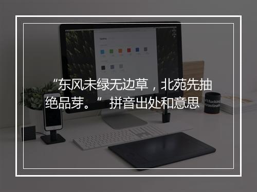 “东风未绿无边草，北苑先抽绝品芽。”拼音出处和意思