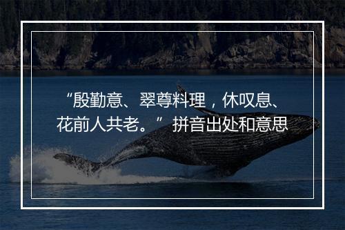 “殷勤意、翠尊料理，休叹息、花前人共老。”拼音出处和意思