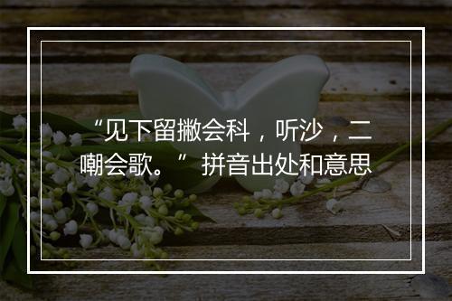 “见下留撇会科，听沙，二嘲会歌。”拼音出处和意思