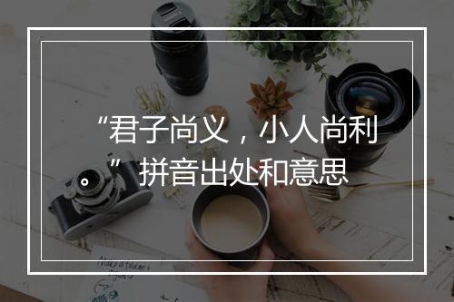 “君子尚义，小人尚利。”拼音出处和意思