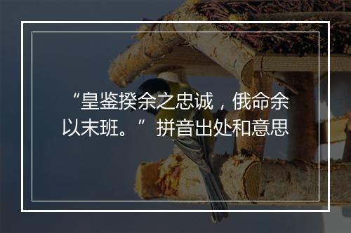 “皇鉴揆余之忠诚，俄命余以末班。”拼音出处和意思