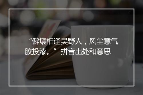 “僻壤相逢吴野人，风尘意气胶投漆。”拼音出处和意思