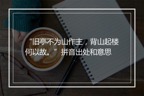 “旧亭不为山作主，背山起楼何以故。”拼音出处和意思