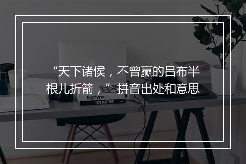 “天下诸侯，不曾赢的吕布半根儿折箭，”拼音出处和意思